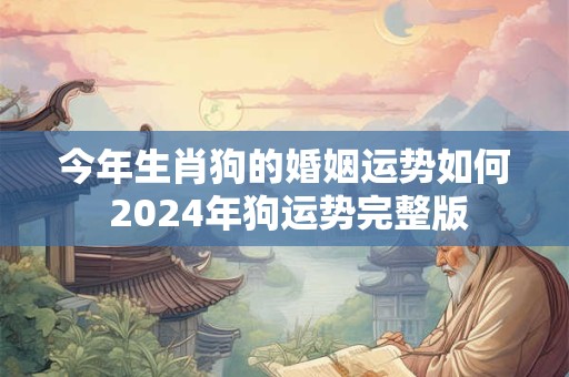 今年生肖狗的婚姻运势如何 2024年狗运势完整版