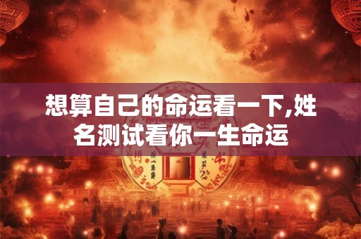 想算自己的命运看一下,姓名测试看你一生命运
