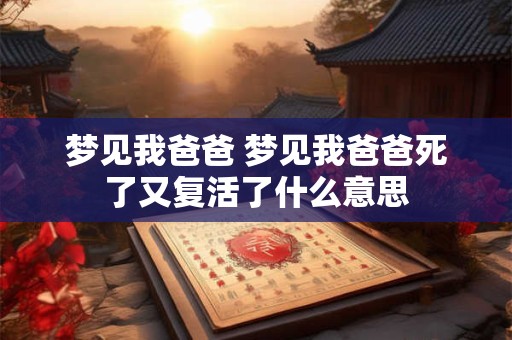 梦见我爸爸 梦见我爸爸死了又复活了什么意思