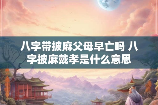 八字带披麻父母早亡吗 八字披麻戴孝是什么意思