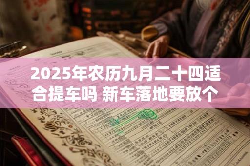 详细阅读:2025年农历九月二十四适合提车吗 新车落地要放个红包放在哪 2025年农历九月二十四适合提车吗 新车落地要放个红包放在哪