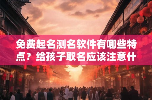 免费起名测名软件有哪些特点？给孩子取名应该注意什么？