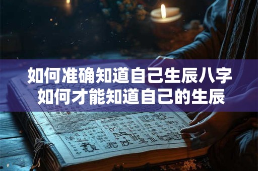 如何准确知道自己生辰八字 如何才能知道自己的生辰八字