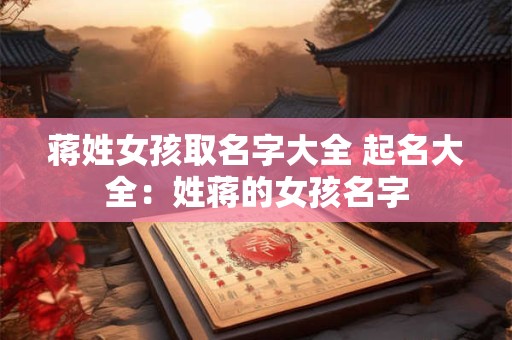 蒋姓女孩取名字大全 起名大全：姓蒋的女孩名字