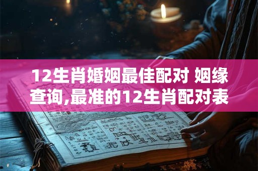 12生肖婚姻最佳配对 姻缘查询,最准的12生肖配对表