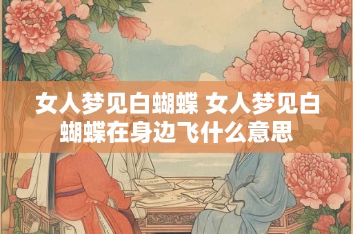 女人梦见白蝴蝶 女人梦见白蝴蝶在身边飞什么意思