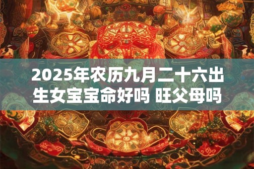 2025年农历九月二十六出生女宝宝命好吗 旺父母吗