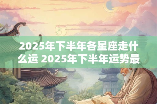 2025年下半年各星座走什么运 2025年下半年运势最好的星座