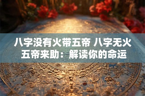 八字没有火带五帝 八字无火 五帝来助：解读你的命运密码