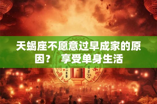 天蝎座不愿意过早成家的原因？  享受单身生活