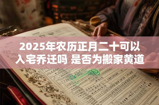 2025年农历正月二十可以入宅乔迁吗 是否为搬家黄道吉日 2025年农历正月二十可以入宅乔迁吗 是否为搬家黄道吉日