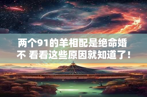 两个91的羊相配是绝命婚 不 看看这些原因就知道了！