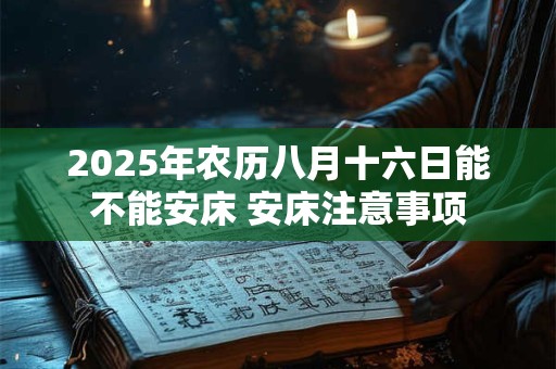 2025年农历八月十六日能不能安床 安床注意事项