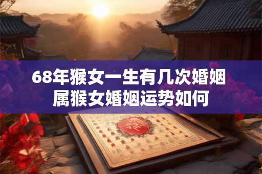 68年猴女一生有几次婚姻 属猴女婚姻运势如何 68年猴女一生有几次婚姻 属猴女婚姻运势如何