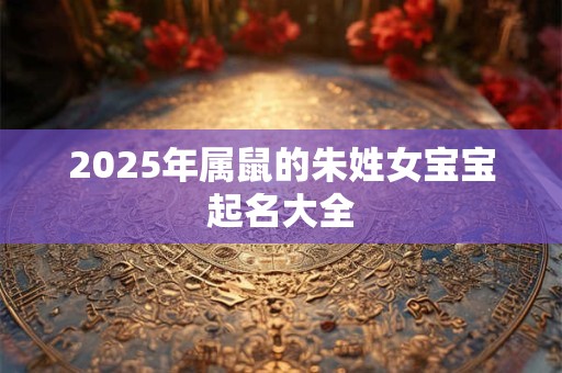 2026年属鼠的朱姓女宝宝起名大全
