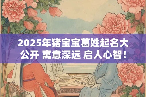 2025年猪宝宝葛姓起名大公开 寓意深远 启人心智！