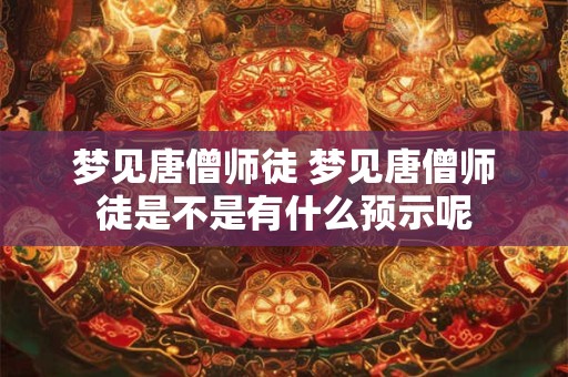 梦见唐僧师徒 梦见唐僧师徒是不是有什么预示呢