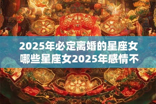 2025年必定离婚的星座女 哪些星座女2025年感情不好