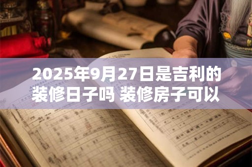 2025年9月27日是吉利的装修日子吗 装修房子可以吗