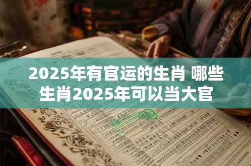 2025年有官运的生肖 哪些生肖2025年可以当大官