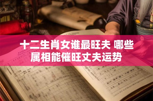 十二生肖女谁最旺夫 哪些属相能催旺丈夫运势