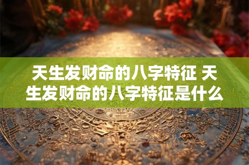 天生发财命的八字特征 天生发财命的八字特征是什么