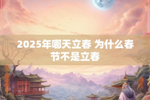 2025年哪天立春 为什么春节不是立春