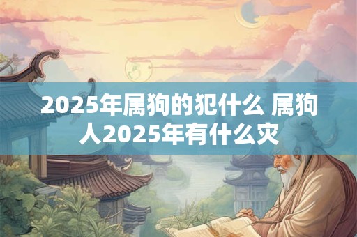 2025年属狗的犯什么 属狗人2025年有什么灾