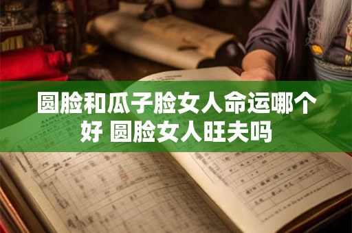 圆脸和瓜子脸女人命运哪个好 圆脸女人旺夫吗