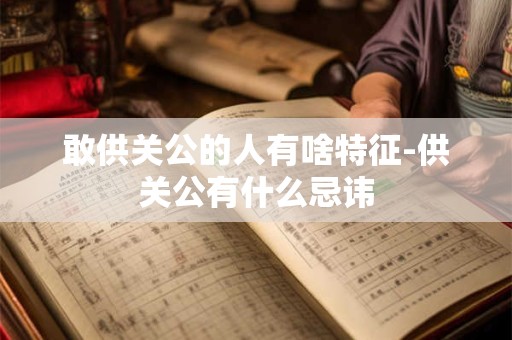 敢供关公的人有啥特征-供关公有什么忌讳