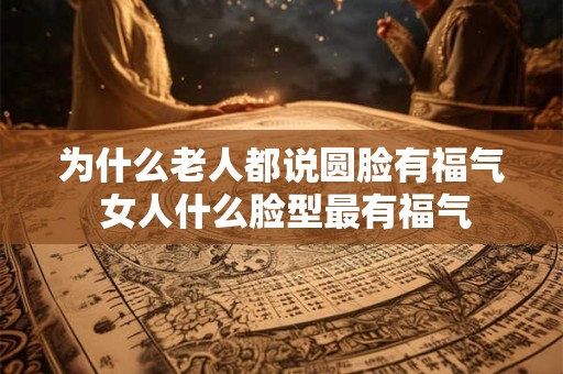 为什么老人都说圆脸有福气 女人什么脸型最有福气
