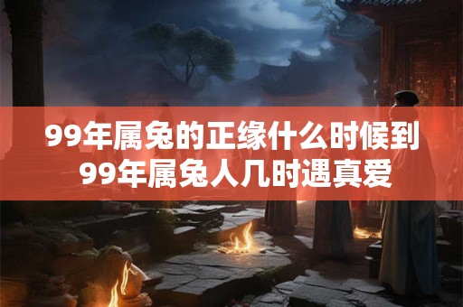 99年属兔的正缘什么时候到 99年属兔人几时遇真爱 99年属兔的正缘什么时候到 99年属兔人几时遇真爱