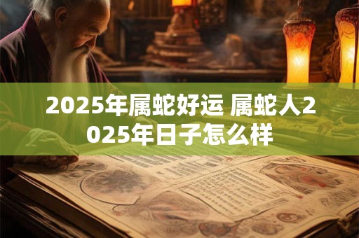2025年属蛇好运 属蛇人2025年日子怎么样