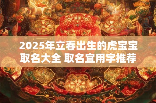 2025年立春出生的虎宝宝取名大全 取名宜用字推荐