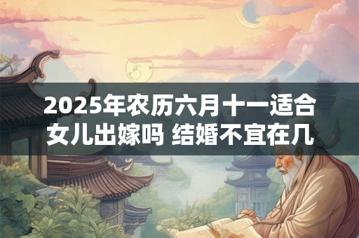 2025年农历六月十一适合女儿出嫁吗 结婚不宜在几月