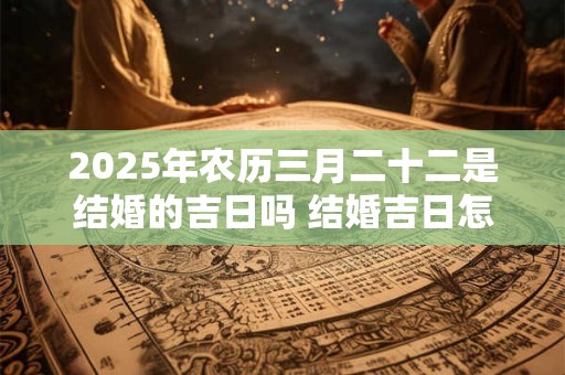 2025年农历三月二十二是结婚的吉日吗 结婚吉日怎么选
