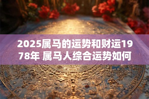 2025属马的运势和财运1978年 属马人综合运势如何