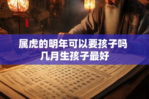 属虎的明年可以要孩子吗 几月生孩子最好