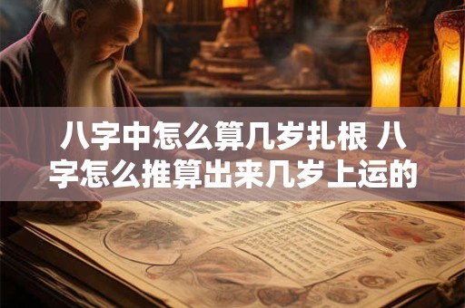 八字中怎么算几岁扎根 八字怎么推算出来几岁上运的