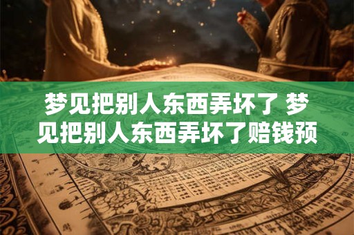 梦见把别人东西弄坏了 梦见把别人东西弄坏了赔钱预示什么意思