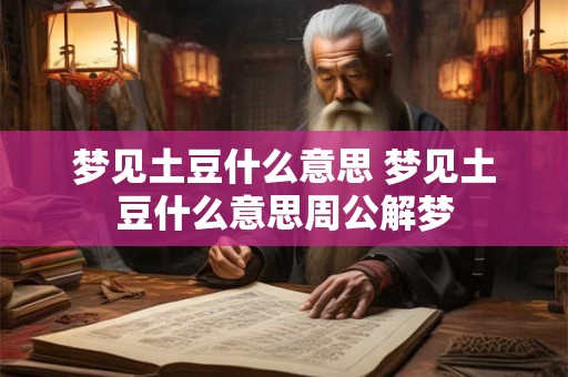 梦见土豆什么意思 梦见土豆什么意思周公解梦