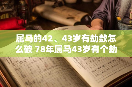 属马的42、43岁有劫数怎么破 78年属马43岁有个劫如何破解