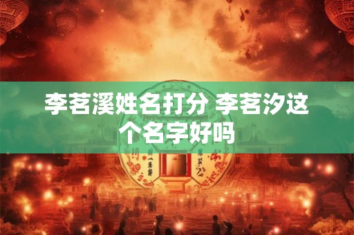 李茗溪姓名打分 李茗汐这个名字好吗