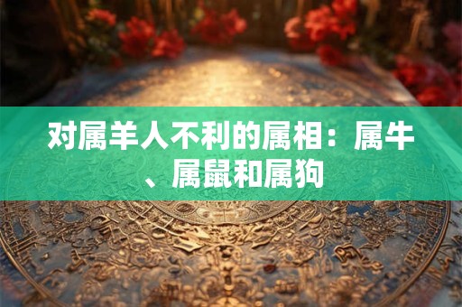 对属羊人不利的属相：属牛、属鼠和属狗