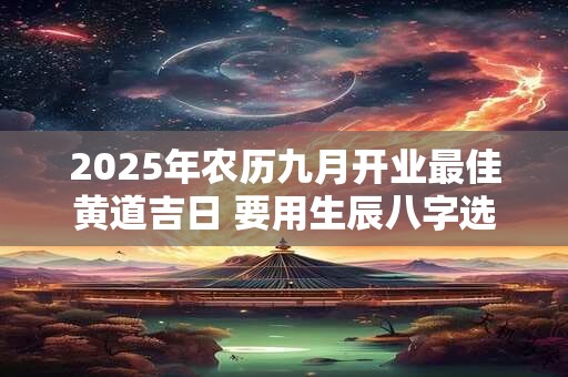 2025年农历九月开业最佳黄道吉日 要用生辰八字选日子