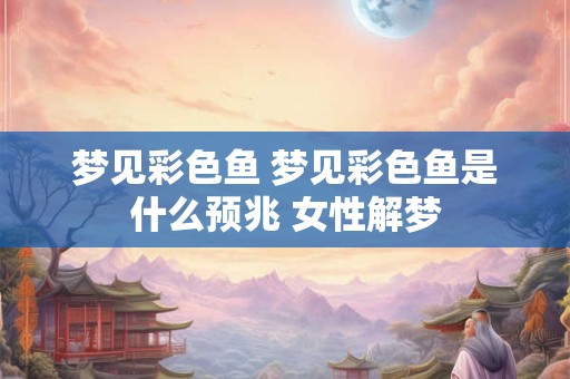 梦见彩色鱼 梦见彩色鱼是什么预兆 女性解梦