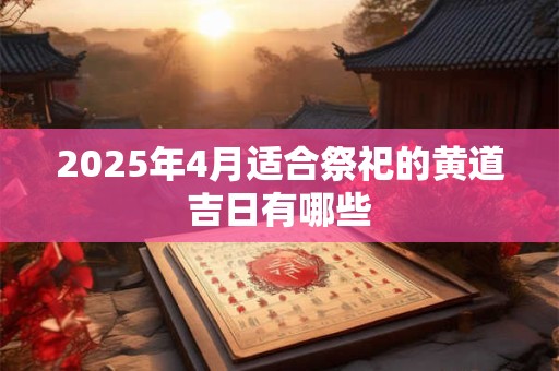 2025年4月适合祭祀的黄道吉日有哪些