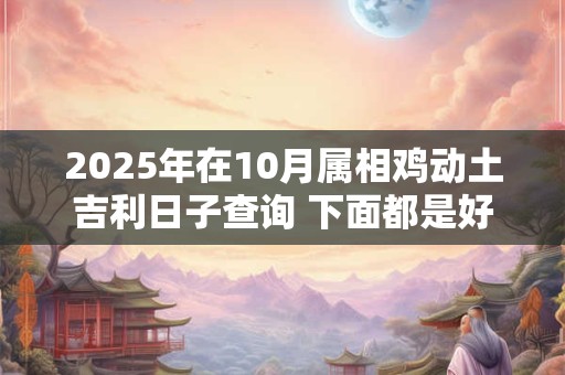 2025年在10月属相鸡动土吉利日子查询 下面都是好日子