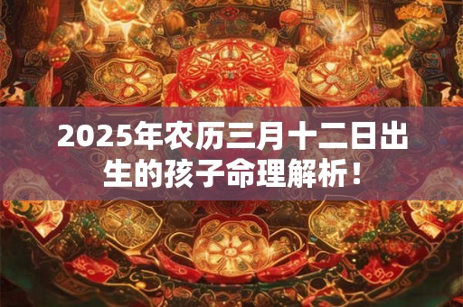 2025年农历三月十二日出生的孩子命理解析！
