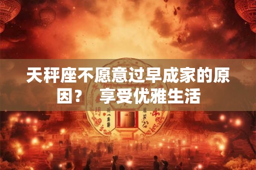天秤座不愿意过早成家的原因？  享受优雅生活